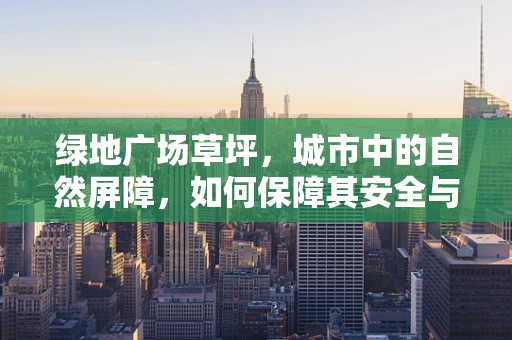 绿地广场草坪，城市中的自然屏障，如何保障其安全与卫生？