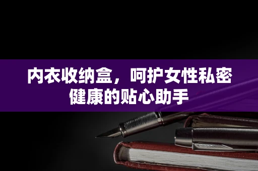 内衣收纳盒，呵护女性私密健康的贴心助手