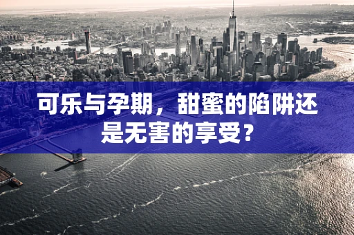 可乐与孕期，甜蜜的陷阱还是无害的享受？