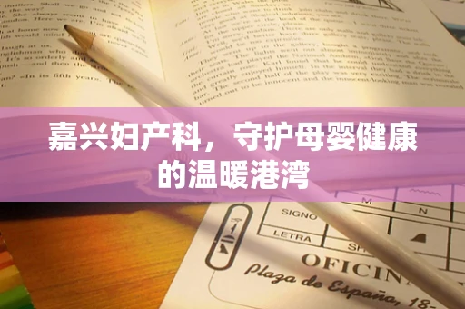 嘉兴妇产科，守护母婴健康的温暖港湾