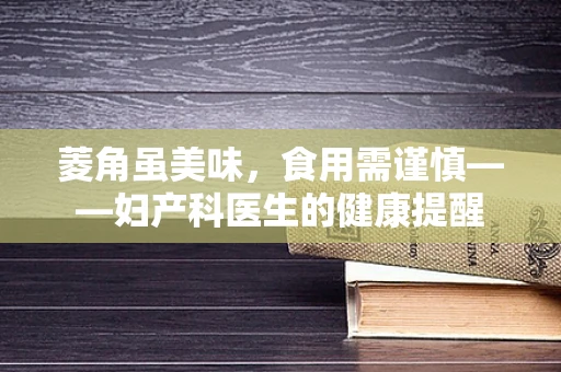 菱角虽美味，食用需谨慎——妇产科医生的健康提醒