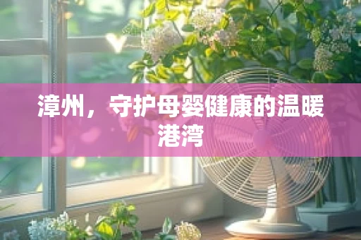 漳州，守护母婴健康的温暖港湾