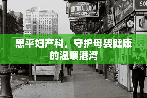 恩平妇产科，守护母婴健康的温暖港湾