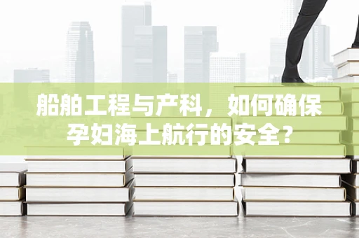 船舶工程与产科，如何确保孕妇海上航行的安全？