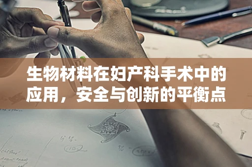 生物材料在妇产科手术中的应用，安全与创新的平衡点何在？