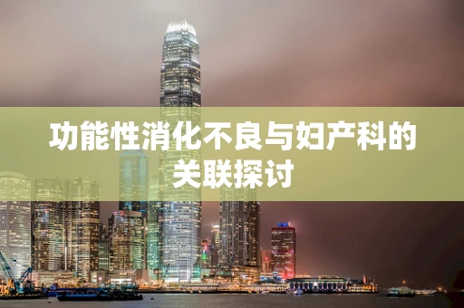 功能性消化不良与妇产科的关联探讨