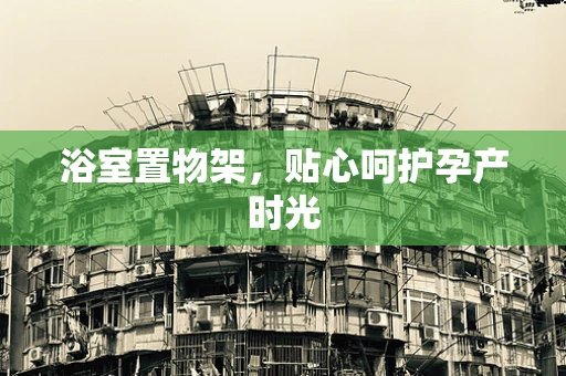 浴室置物架，贴心呵护孕产时光