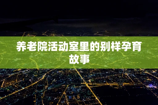 养老院活动室里的别样孕育故事