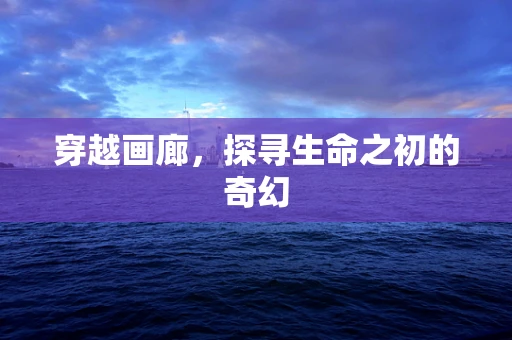 穿越画廊，探寻生命之初的奇幻
