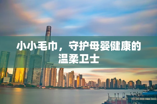 小小毛巾，守护母婴健康的温柔卫士