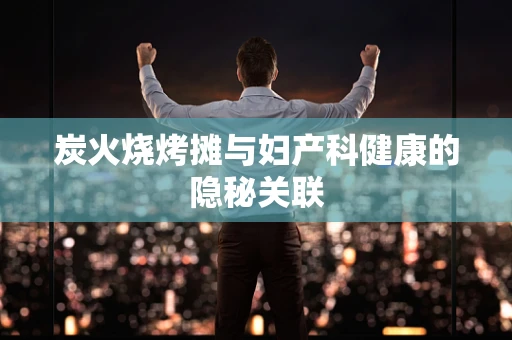 炭火烧烤摊与妇产科健康的隐秘关联