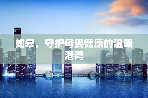 如皋，守护母婴健康的温暖港湾