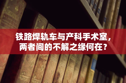 铁路焊轨车与产科手术室，两者间的不解之缘何在？