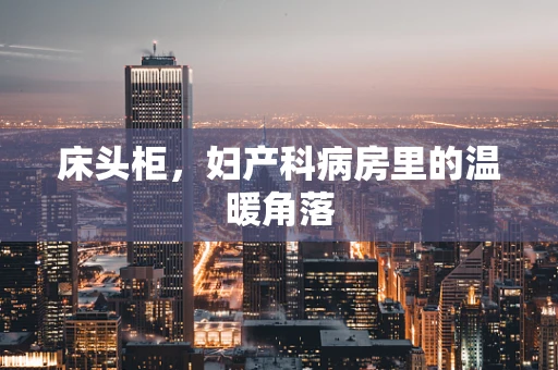 床头柜，妇产科病房里的温暖角落