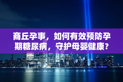 商丘孕事，如何有效预防孕期糖尿病，守护母婴健康？