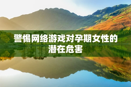 警惕网络游戏对孕期女性的潜在危害
