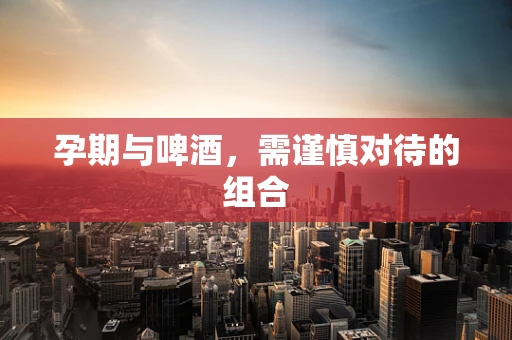孕期与啤酒，需谨慎对待的组合