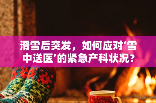 滑雪后突发，如何应对‘雪中送医’的紧急产科状况？