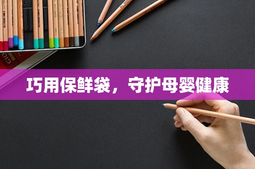 巧用保鲜袋，守护母婴健康