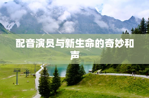 配音演员与新生命的奇妙和声