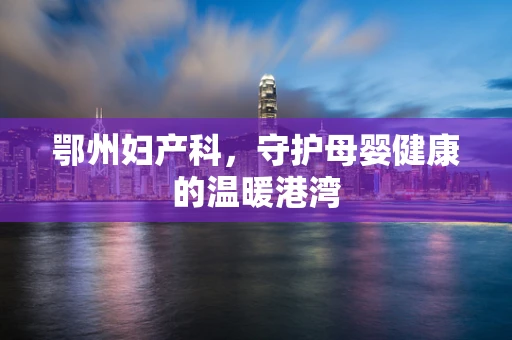 鄂州妇产科，守护母婴健康的温暖港湾