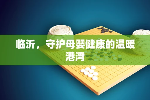 临沂，守护母婴健康的温暖港湾