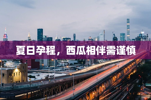 夏日孕程，西瓜相伴需谨慎