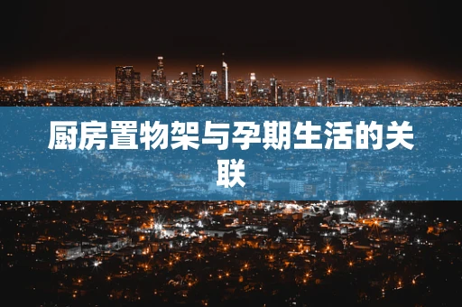 厨房置物架与孕期生活的关联