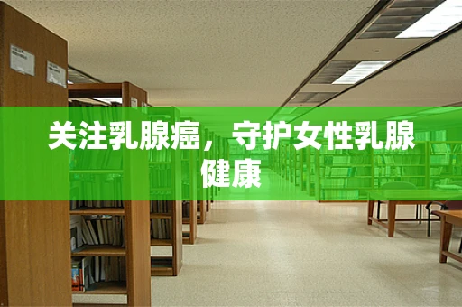 关注乳腺癌，守护女性乳腺健康