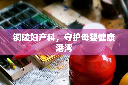 铜陵妇产科，守护母婴健康港湾