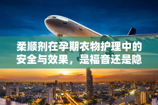 柔顺剂在孕期衣物护理中的安全与效果，是福音还是隐忧？
