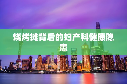 烧烤摊背后的妇产科健康隐患