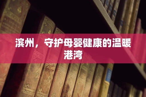 滨州，守护母婴健康的温暖港湾