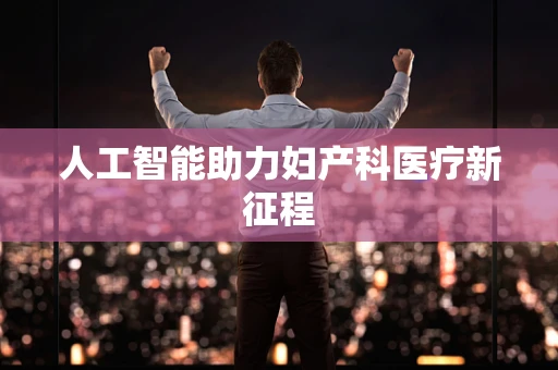 人工智能助力妇产科医疗新征程