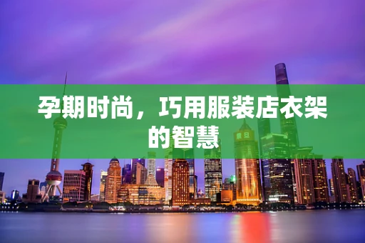 孕期时尚，巧用服装店衣架的智慧