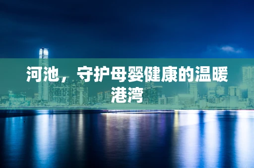 河池，守护母婴健康的温暖港湾