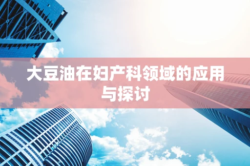 大豆油在妇产科领域的应用与探讨