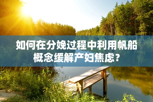 如何在分娩过程中利用帆船概念缓解产妇焦虑？