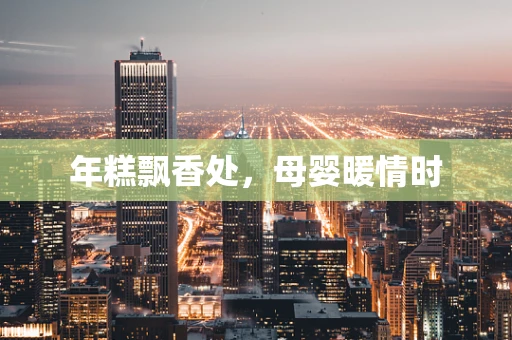 年糕飘香处，母婴暖情时