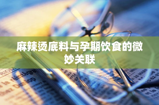 麻辣烫底料与孕期饮食的微妙关联