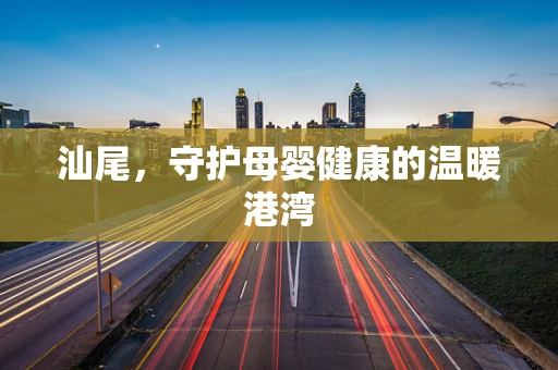 汕尾，守护母婴健康的温暖港湾