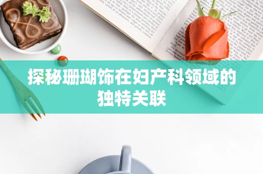 探秘珊瑚饰在妇产科领域的独特关联