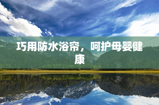 巧用防水浴帘，呵护母婴健康