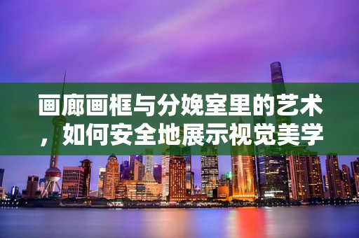 画廊画框与分娩室里的艺术，如何安全地展示视觉美学？