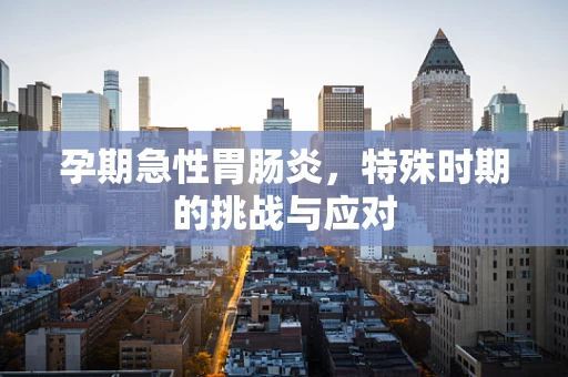 孕期急性胃肠炎，特殊时期的挑战与应对