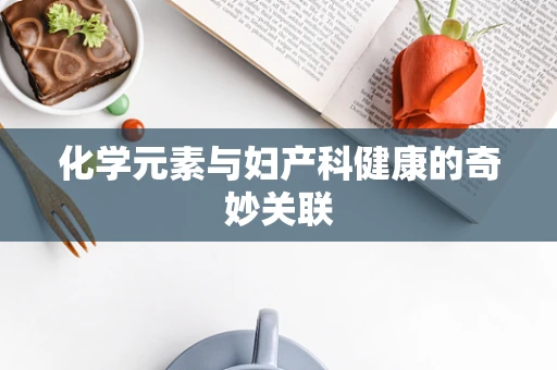 化学元素与妇产科健康的奇妙关联
