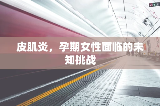 皮肌炎，孕期女性面临的未知挑战