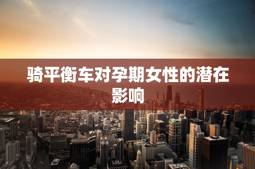 骑平衡车对孕期女性的潜在影响