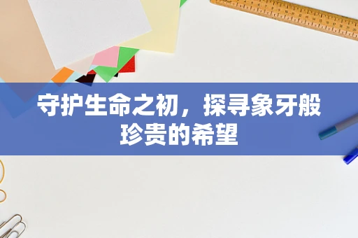 守护生命之初，探寻象牙般珍贵的希望