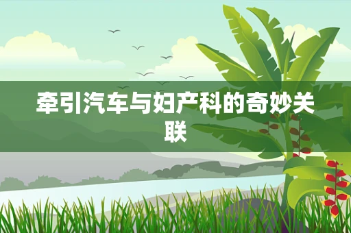 牵引汽车与妇产科的奇妙关联